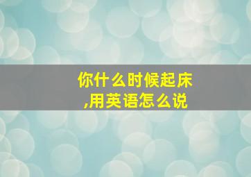 你什么时候起床,用英语怎么说