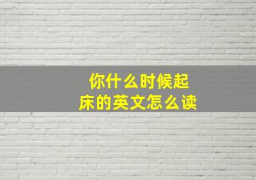 你什么时候起床的英文怎么读