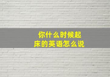 你什么时候起床的英语怎么说