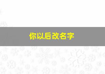 你以后改名字