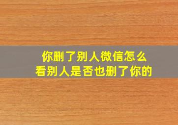 你删了别人微信怎么看别人是否也删了你的