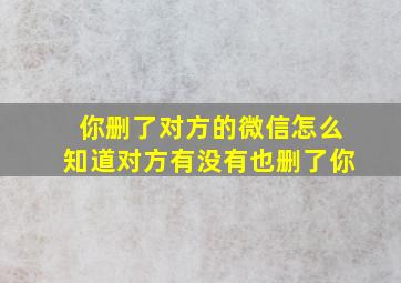 你删了对方的微信怎么知道对方有没有也删了你