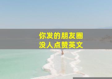 你发的朋友圈没人点赞英文