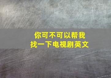 你可不可以帮我找一下电视剧英文