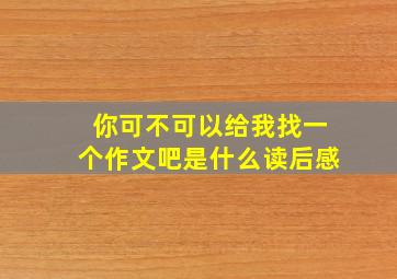 你可不可以给我找一个作文吧是什么读后感