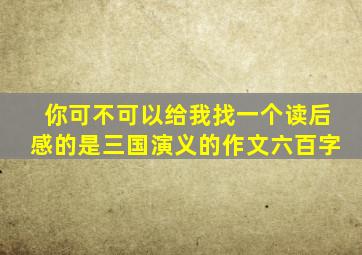 你可不可以给我找一个读后感的是三国演义的作文六百字