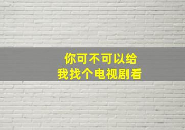 你可不可以给我找个电视剧看