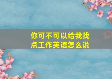 你可不可以给我找点工作英语怎么说