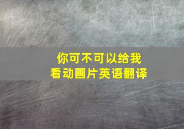 你可不可以给我看动画片英语翻译