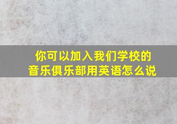 你可以加入我们学校的音乐俱乐部用英语怎么说