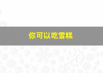 你可以吃雪糕