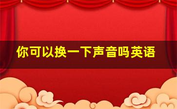 你可以换一下声音吗英语