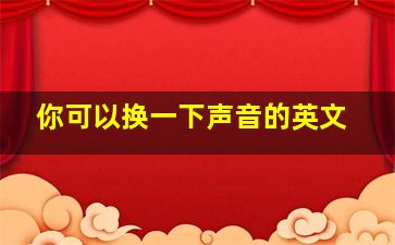 你可以换一下声音的英文