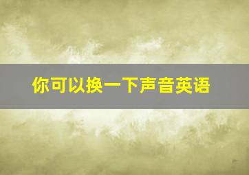 你可以换一下声音英语