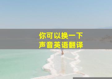 你可以换一下声音英语翻译