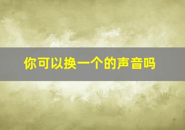 你可以换一个的声音吗