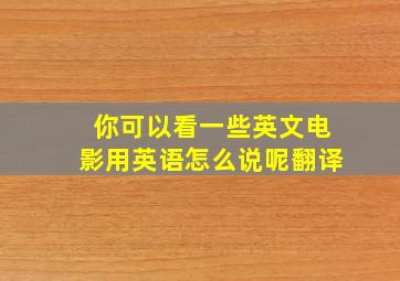 你可以看一些英文电影用英语怎么说呢翻译