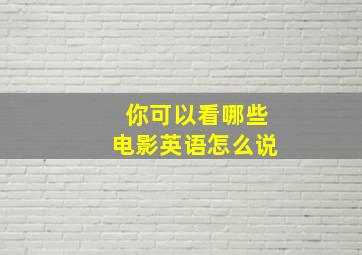 你可以看哪些电影英语怎么说