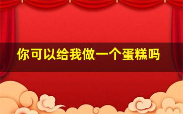 你可以给我做一个蛋糕吗