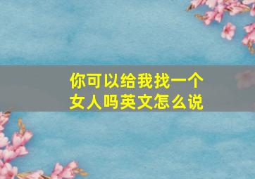 你可以给我找一个女人吗英文怎么说