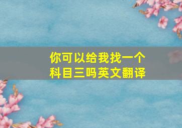 你可以给我找一个科目三吗英文翻译