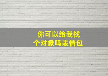 你可以给我找个对象吗表情包