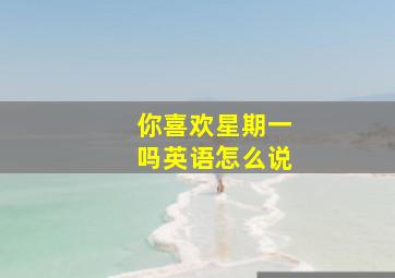 你喜欢星期一吗英语怎么说