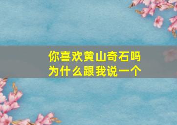 你喜欢黄山奇石吗为什么跟我说一个