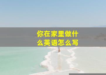 你在家里做什么英语怎么写