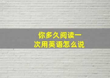 你多久阅读一次用英语怎么说