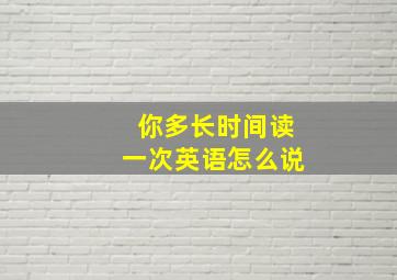 你多长时间读一次英语怎么说