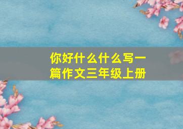 你好什么什么写一篇作文三年级上册