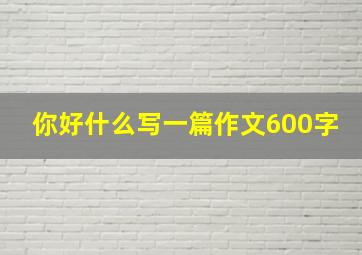 你好什么写一篇作文600字