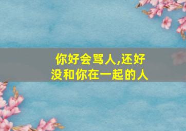 你好会骂人,还好没和你在一起的人