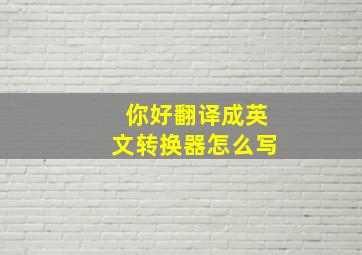 你好翻译成英文转换器怎么写