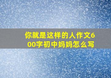 你就是这样的人作文600字初中妈妈怎么写