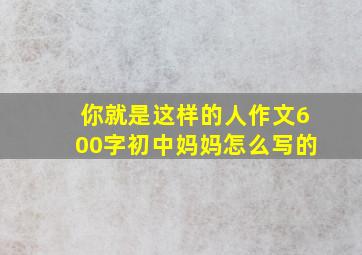 你就是这样的人作文600字初中妈妈怎么写的