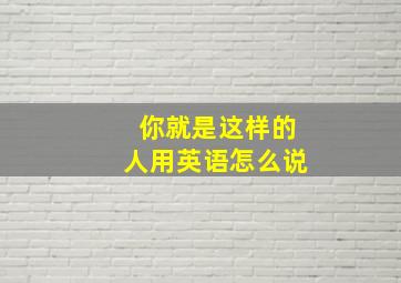 你就是这样的人用英语怎么说