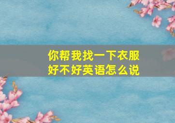 你帮我找一下衣服好不好英语怎么说