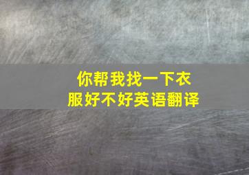 你帮我找一下衣服好不好英语翻译