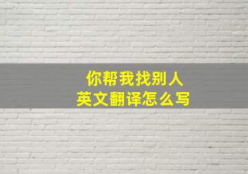 你帮我找别人英文翻译怎么写