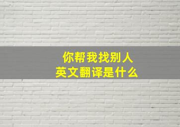 你帮我找别人英文翻译是什么