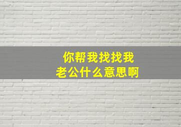 你帮我找找我老公什么意思啊