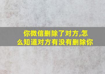 你微信删除了对方,怎么知道对方有没有删除你