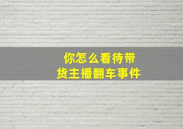 你怎么看待带货主播翻车事件