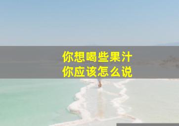 你想喝些果汁你应该怎么说