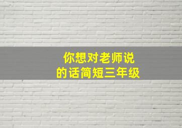 你想对老师说的话简短三年级