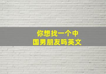 你想找一个中国男朋友吗英文