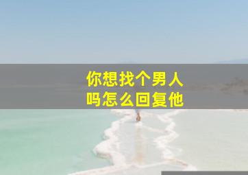 你想找个男人吗怎么回复他