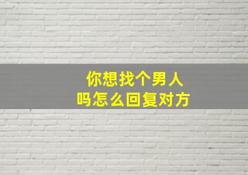 你想找个男人吗怎么回复对方